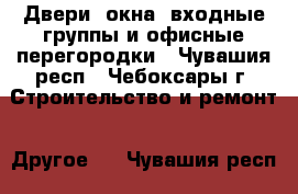 Двери, окна, входные группы и офисные перегородки - Чувашия респ., Чебоксары г. Строительство и ремонт » Другое   . Чувашия респ.